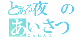 とある夜のあいさつ（こんばんは）