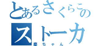 とあるさくらこのストーカー（慶ちゃん）