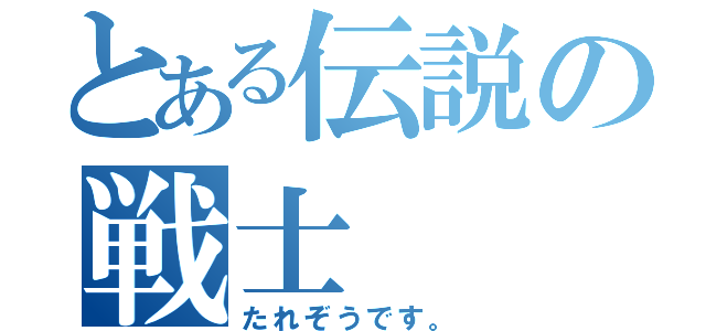 とある伝説の戦士（たれぞうです。）