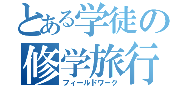 とある学徒の修学旅行（フィールドワーク）