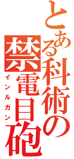 とある科術の禁電目砲（インルガン）