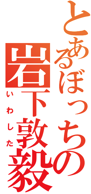 とあるぼっちの岩下敦毅（いわした）