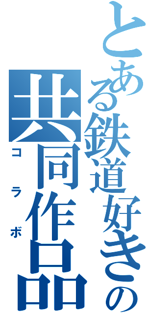 とある鉄道好きの共同作品（コラボ）