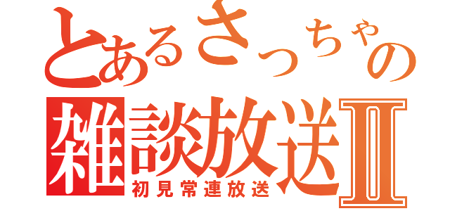 とあるさっちゃんの雑談放送Ⅱ（初見常連放送）