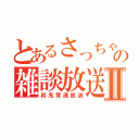 とあるさっちゃんの雑談放送Ⅱ（初見常連放送）