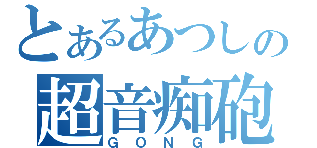 とあるあつしの超音痴砲（ＧＯＮＧ）