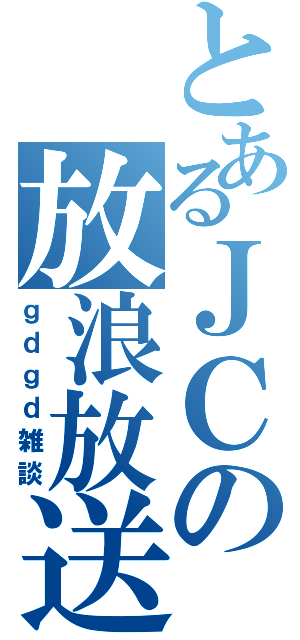 とあるＪＣの放浪放送（ｇｄｇｄ雑談）