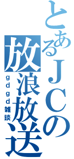 とあるＪＣの放浪放送（ｇｄｇｄ雑談）