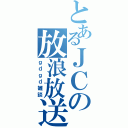 とあるＪＣの放浪放送（ｇｄｇｄ雑談）