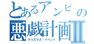 とあるアンビ   の悪戯計画Ⅱ（クリスマス・イベント）