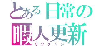 とある日常の暇人更新（リッチャン）