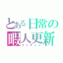 とある日常の暇人更新（リッチャン）