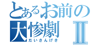 とあるお前の大惨劇Ⅱ（だいさんげき）