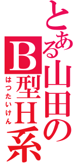 とある山田のＢ型Ｈ系（はつたいけん）