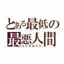 とある最低の最悪人間（ξくそもりξ）