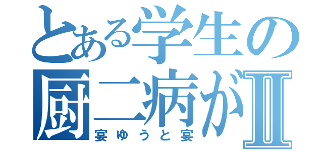 とある学生の厨二病が酷すぎⅡ（宴ゆうと宴）