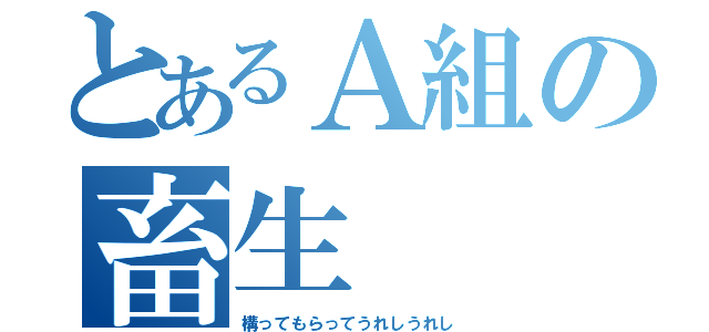 とあるＡ組の畜生（構ってもらってうれしうれし）