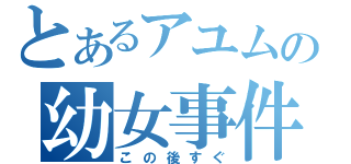 とあるアユムの幼女事件（この後すぐ）