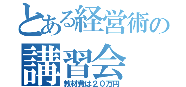 とある経営術の講習会（教材費は２０万円）