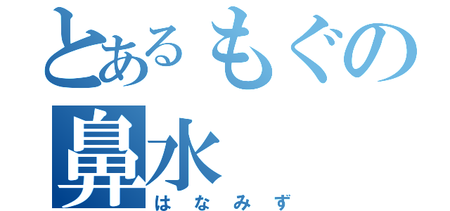 とあるもぐの鼻水（はなみず）