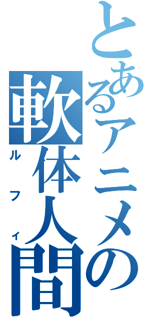 とあるアニメの軟体人間（ルフィ）