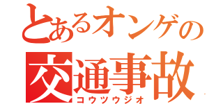 とあるオンゲの交通事故（コウツウジオ）