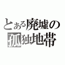 とある廃墟の孤独地帯（）