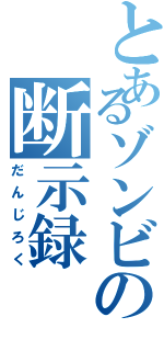 とあるゾンビの断示録（だんじろく）