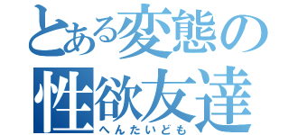 とある変態の性欲友達（へんたいども）