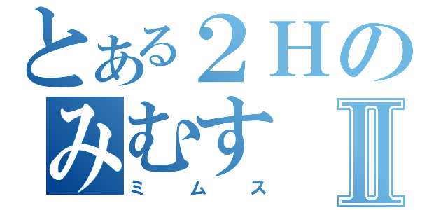 とある２ＨのみむすⅡ（ミムス）