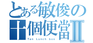 とある敏俊の十個便當Ⅱ（Ｔｅｎ Ｌｕｎｃｈ ｂｏｘ）