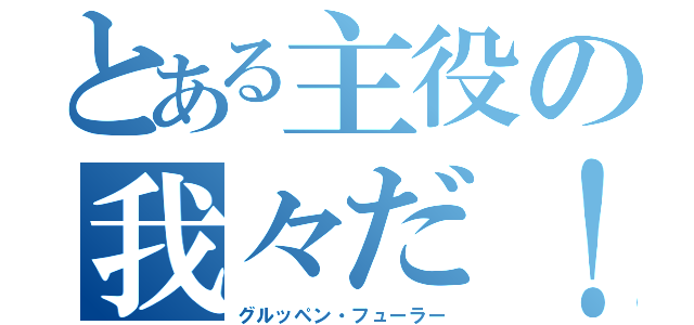 とある主役の我々だ！（グルッペン・フューラー）