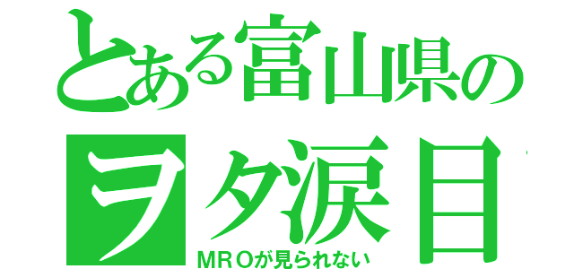 とある富山県のヲタ涙目（ＭＲＯが見られない）