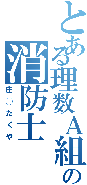 とある理数Ａ組の消防士（庄◯たくや）