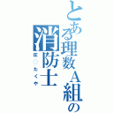 とある理数Ａ組の消防士（庄◯たくや）