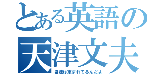 とある英語の天津文夫（君達は恵まれてるんだよ）