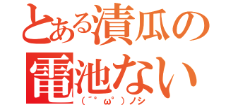 とある漬瓜の電池ない（（´°ω°）ノシ）