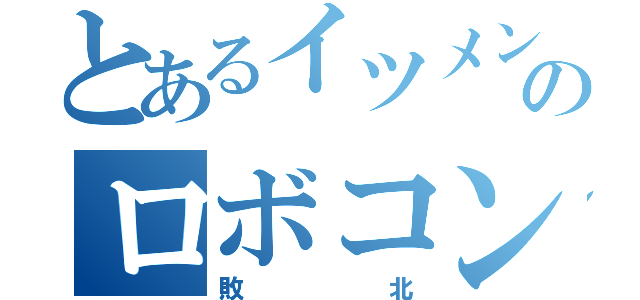 とあるイツメンのロボコン（敗北）