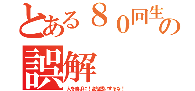 とある８０回生の誤解（人を勝手に！変態扱いするな！）