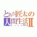 とある匠太の人間生活Ⅱ（まっしゅ）