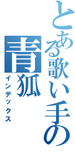 とある歌い手の青狐（インデックス）