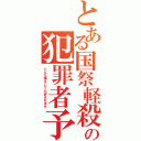 とある国祭軽殺の犯罪者予備群（どんな事をしても許されます）