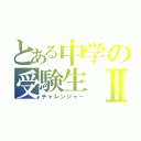 とある中学の受験生Ⅱ（チャレンジャー）