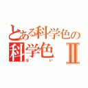 とある科学色の科学色Ⅱ（ない）