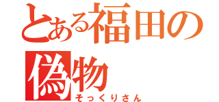 とある福田の偽物（そっくりさん）