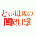 とある母親の自慰目撃（息子涙目）