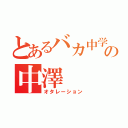 とあるバカ中学生の中澤（オタレーション）