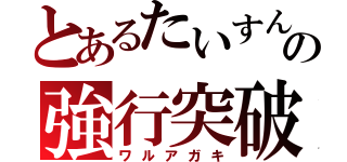 とあるたいすんの強行突破（ワルアガキ）