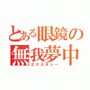 とある眼鏡の無我夢中（エクスタシー）