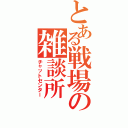 とある戦場の雑談所（チャットセンター）